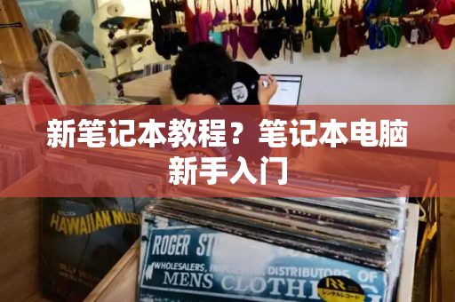 新笔记本教程？笔记本电脑新手入门