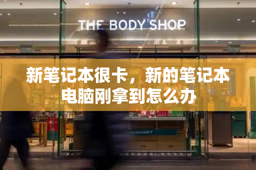 新笔记本很卡，新的笔记本电脑刚拿到怎么办