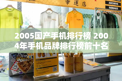 2005国产手机排行榜 2004年手机品牌排行榜前十名