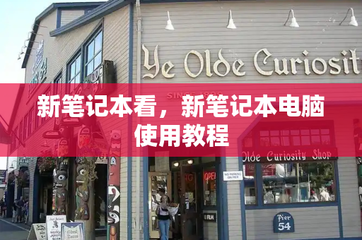 新笔记本看，新笔记本电脑使用教程