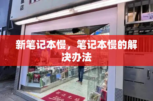 新笔记本慢，笔记本慢的解决办法-第1张图片-星选测评