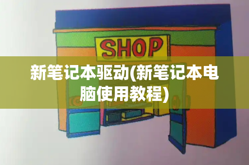 新笔记本驱动(新笔记本电脑使用教程)-第1张图片-星选测评