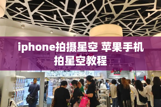 iphone拍摄星空 苹果手机拍星空教程-第1张图片-星选测评