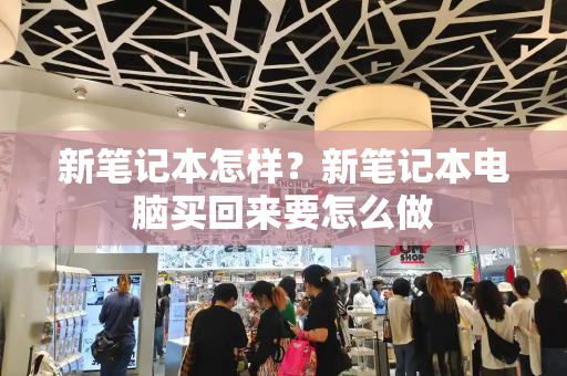 新笔记本怎样？新笔记本电脑买回来要怎么做-第1张图片-星选测评