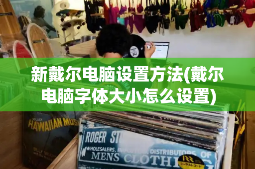 新戴尔电脑设置方法(戴尔电脑字体大小怎么设置)-第1张图片-星选测评