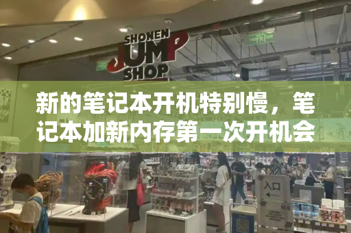 新的笔记本开机特别慢，笔记本加新内存第一次开机会很慢吗-第1张图片-星选测评