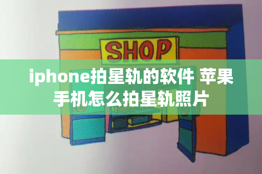 iphone拍星轨的软件 苹果手机怎么拍星轨照片
