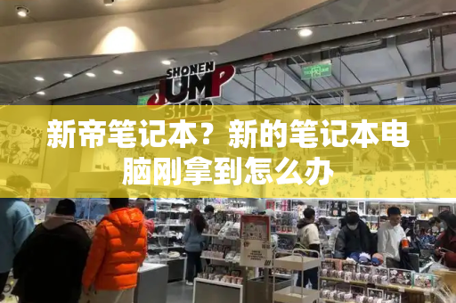 新帝笔记本？新的笔记本电脑刚拿到怎么办