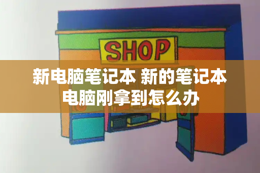 新电脑笔记本 新的笔记本电脑刚拿到怎么办-第1张图片-星选测评