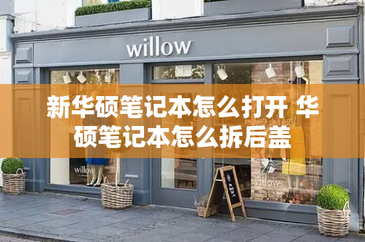 新华硕笔记本怎么打开 华硕笔记本怎么拆后盖-第1张图片-星选测评