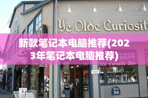 新款笔记本电脑推荐(2023年笔记本电脑推荐)