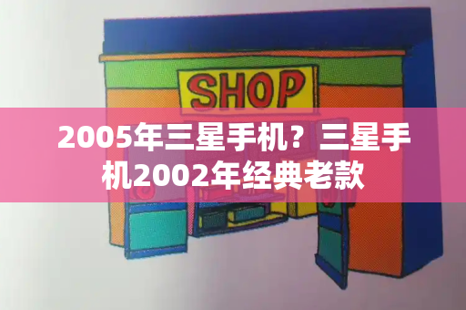 2005年三星手机？三星手机2002年经典老款-第1张图片-星选测评