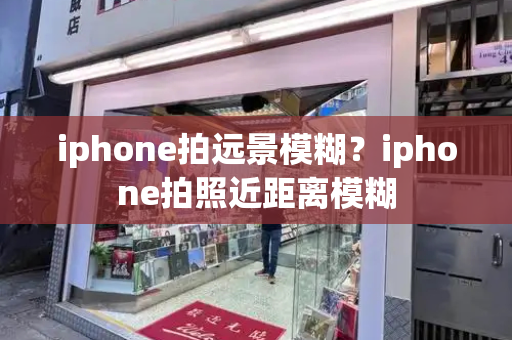 iphone拍远景模糊？iphone拍照近距离模糊