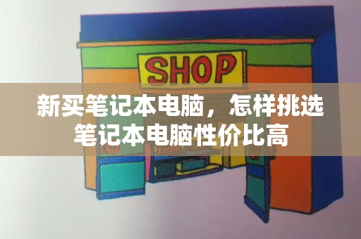 新买笔记本电脑，怎样挑选笔记本电脑性价比高