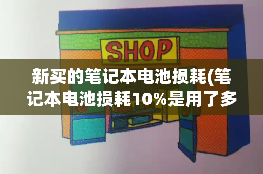 新买的笔记本电池损耗(笔记本电池损耗10%是用了多久)