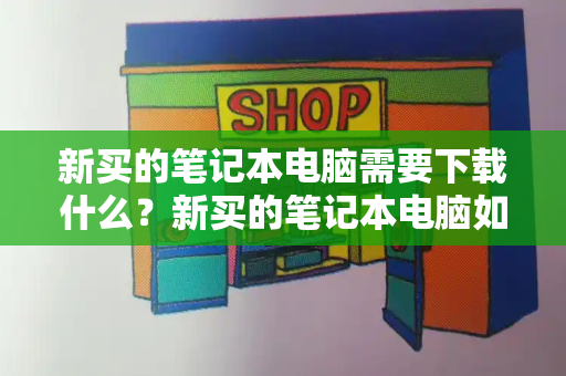 新买的笔记本电脑需要下载什么？新买的笔记本电脑如何分区-第1张图片-星选测评