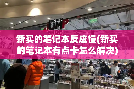 新买的笔记本反应慢(新买的笔记本有点卡怎么解决)