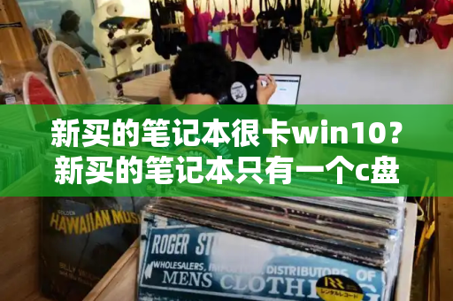 新买的笔记本很卡win10？新买的笔记本只有一个c盘怎么办-第1张图片-星选测评