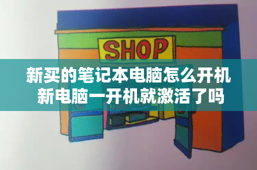 新买的笔记本电脑怎么开机 新电脑一开机就激活了吗-第1张图片-星选测评