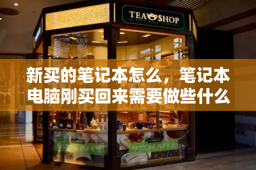 新买的笔记本怎么，笔记本电脑刚买回来需要做些什么