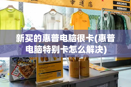 新买的惠普电脑很卡(惠普电脑特别卡怎么解决)