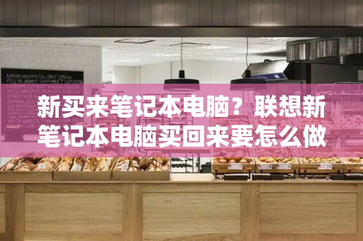 新买来笔记本电脑？联想新笔记本电脑买回来要怎么做