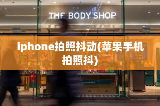 iphone拍照抖动(苹果手机拍照抖)