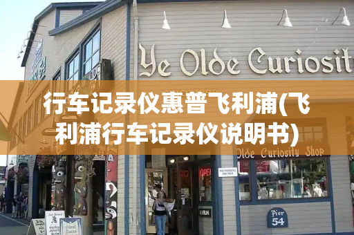 行车记录仪惠普飞利浦(飞利浦行车记录仪说明书)