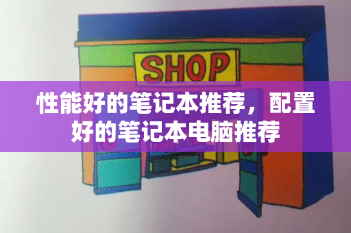 性能好的笔记本推荐，配置好的笔记本电脑推荐