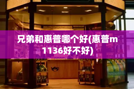 兄弟和惠普哪个好(惠普m1136好不好)