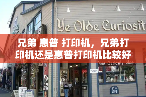 兄弟 惠普 打印机，兄弟打印机还是惠普打印机比较好