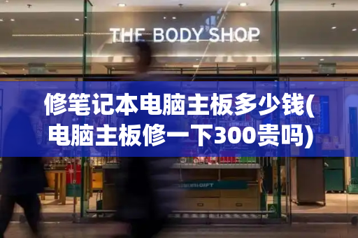 修笔记本电脑主板多少钱(电脑主板修一下300贵吗)-第1张图片-星选测评