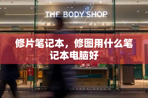 修片笔记本，修图用什么笔记本电脑好