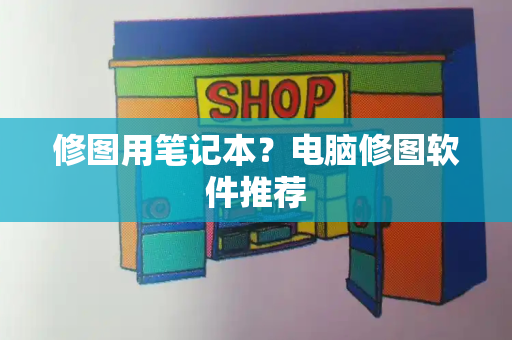 修图用笔记本？电脑修图软件推荐