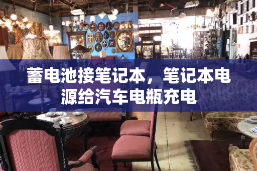 蓄电池接笔记本，笔记本电源给汽车电瓶充电