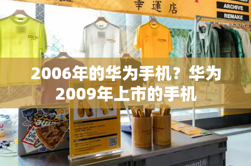 2006年的华为手机？华为2009年上市的手机-第1张图片-星选测评
