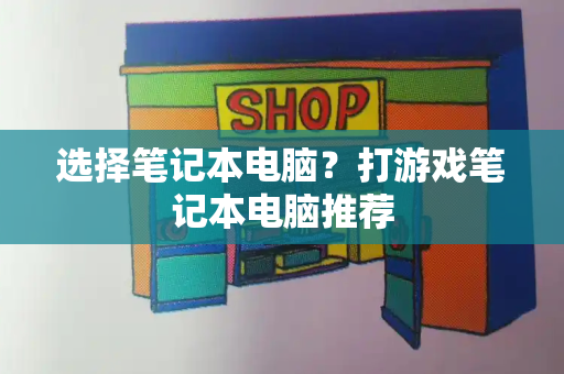 选择笔记本电脑？打游戏笔记本电脑推荐-第1张图片-星选测评