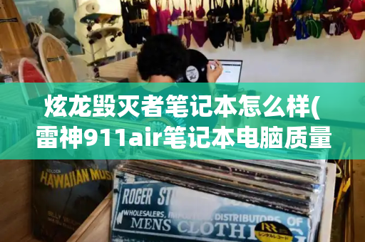 炫龙毁灭者笔记本怎么样(雷神911air笔记本电脑质量怎么样)-第1张图片-星选测评