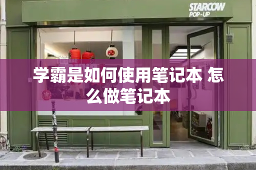 学霸是如何使用笔记本 怎么做笔记本-第1张图片-星选测评
