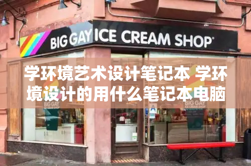 学环境艺术设计笔记本 学环境设计的用什么笔记本电脑好啊