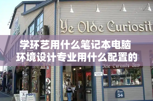 学环艺用什么笔记本电脑 环境设计专业用什么配置的电脑