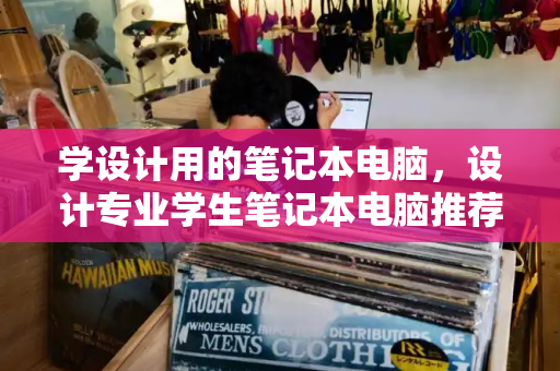 学设计用的笔记本电脑，设计专业学生笔记本电脑推荐
