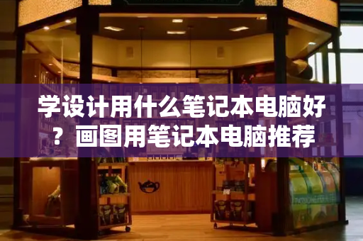 学设计用什么笔记本电脑好？画图用笔记本电脑推荐-第1张图片-星选测评