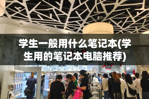 学生一般用什么笔记本(学生用的笔记本电脑推荐)