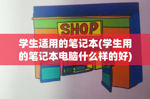 学生适用的笔记本(学生用的笔记本电脑什么样的好)