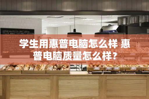 学生用惠普电脑怎么样 惠普电脑质量怎么样？-第1张图片-星选测评