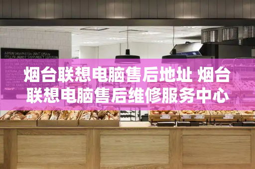 烟台联想电脑售后地址 烟台联想电脑售后维修服务中心