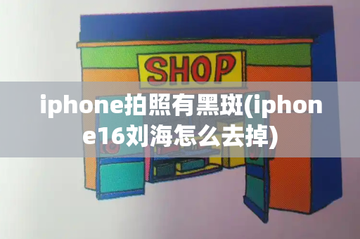 iphone拍照有黑斑(iphone16刘海怎么去掉)