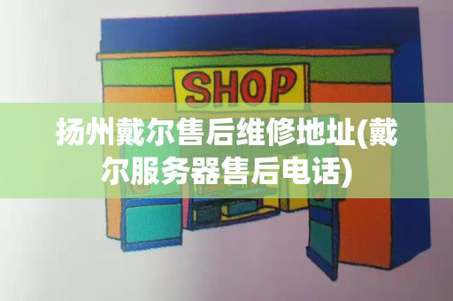扬州戴尔售后维修地址(戴尔服务器售后电话)