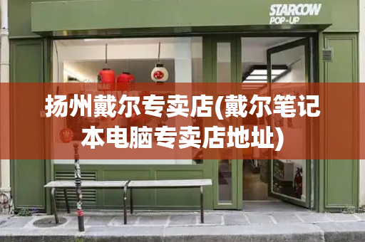扬州戴尔专卖店(戴尔笔记本电脑专卖店地址)